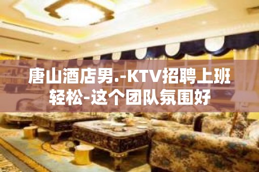 唐山酒店男.-KTV招聘上班轻松-这个团队氛围好