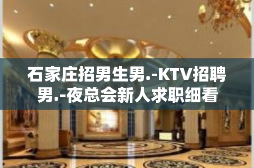 石家庄招男生男.-KTV招聘男.-夜总会新人求职细看