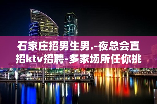 石家庄招男生男.-夜总会直招ktv招聘-多家场所任你挑