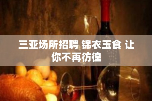 三亚场所招聘 锦衣玉食 让你不再彷徨