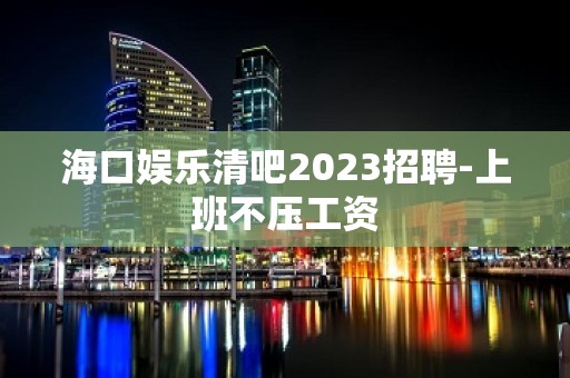 海口娱乐清吧2023招聘-上班不压工资