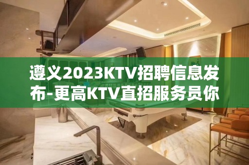 遵义2023KTV招聘信息发布-更高KTV直招服务员你只负责挣