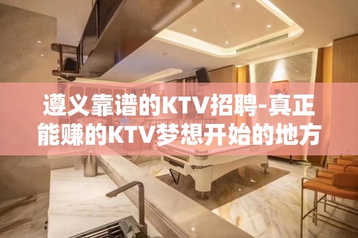 遵义靠谱的KTV招聘-真正能赚的KTV梦想开始的地方