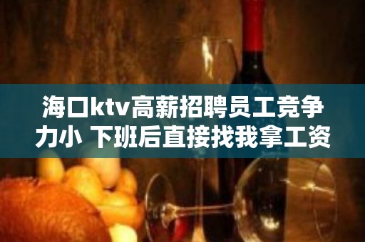 海口ktv高薪招聘员工竞争力小 下班后直接找我拿工资