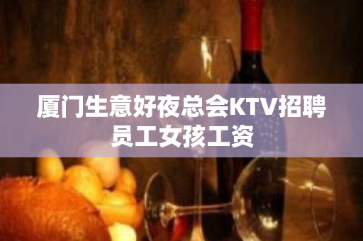 厦门生意好夜总会KTV招聘员工女孩工资