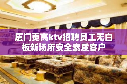 厦门更高ktv招聘员工无白板新场所安全素质客户