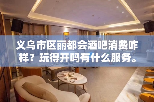 义乌市区丽都会酒吧消费咋样？玩得开吗有什么服务。