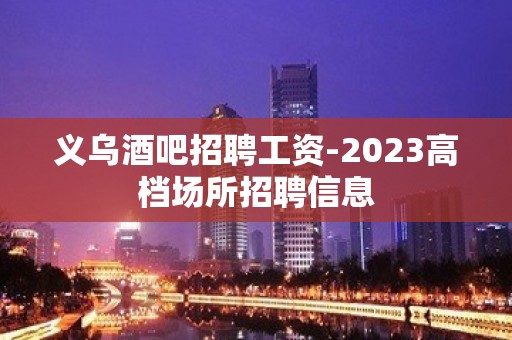 义乌酒吧招聘工资-2023高档场所招聘信息