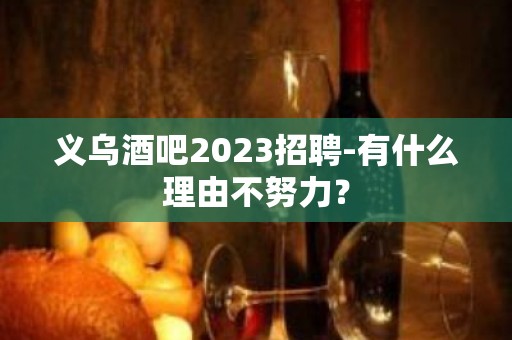 义乌酒吧2023招聘-有什么理由不努力？