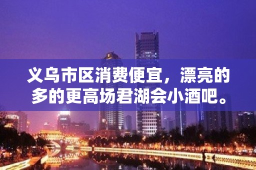 义乌市区消费便宜，漂亮的多的更高场君湖会小酒吧。