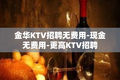 金华KTV招聘无费用-现金无费用-更高KTV招聘