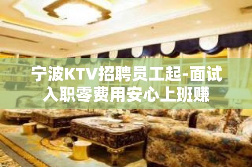 宁波KTV招聘员工起-面试入职零费用安心上班赚