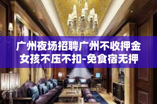 广州夜场招聘广州不收押金女孩不压不扣-免食宿无押金无IC卡