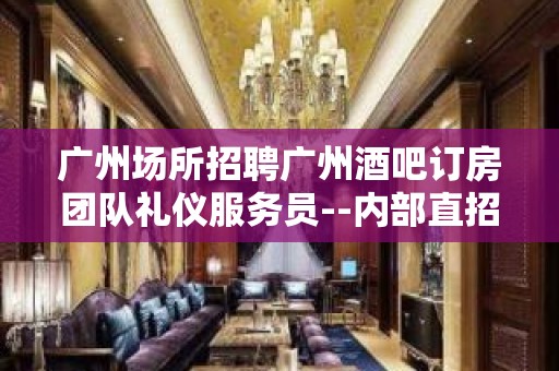 广州场所招聘广州酒吧订房团队礼仪服务员--内部直招不收费赚好轻松