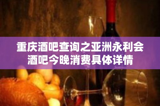 重庆酒吧查询之亚洲永利会酒吧今晚消费具体详情