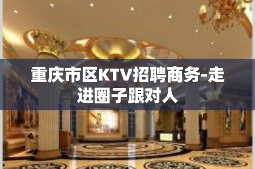 重庆市区KTV招聘商务-走进圈子跟对人