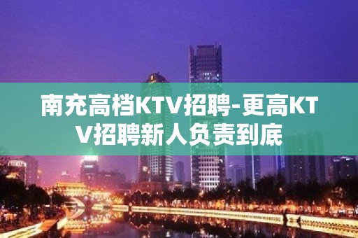 南充高档KTV招聘-更高KTV招聘新人负责到底