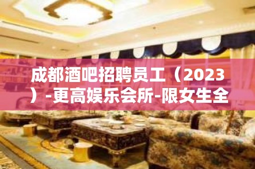 成都酒吧招聘员工（2023）-更高娱乐会所-限女生全国招聘