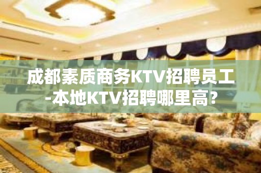 成都素质商务KTV招聘员工-本地KTV招聘哪里高？