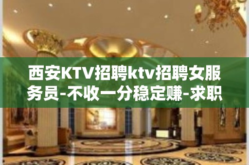 西安KTV招聘ktv招聘女服务员-不收一分稳定赚-求职在线咨询