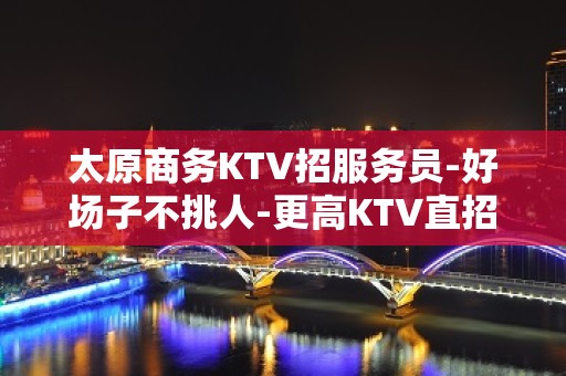 太原商务KTV招服务员-好场子不挑人-更高KTV直招起服务员