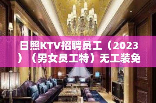 日照KTV招聘员工（2023）（男女员工特）无工装免入职费