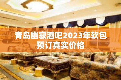 青岛幽寂酒吧2023年软包预订真实价格