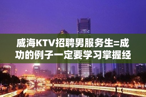 威海KTV招聘男服务生=成功的例子一定要学习掌握经验