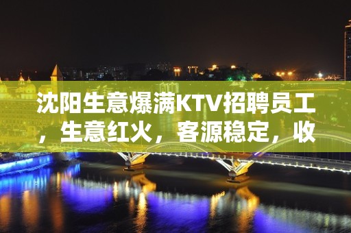 沈阳生意爆满KTV招聘员工，生意红火，客源稳定，收入高