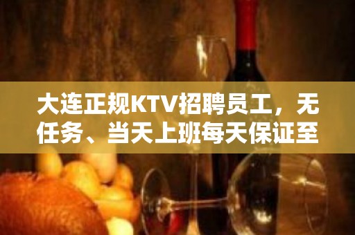 大连正规KTV招聘员工，无任务、当天上班每天保证至少二个班