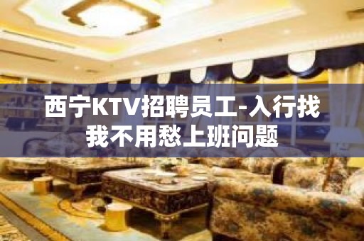 西宁KTV招聘员工-入行找我不用愁上班问题