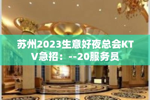 苏州2023生意好夜总会KTV急招：--20服务员