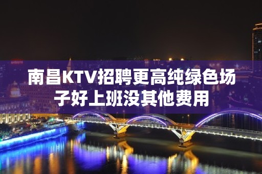 南昌KTV招聘更高纯绿色场子好上班没其他费用