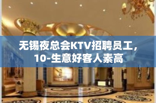 无锡夜总会KTV招聘员工，10-生意好客人素高