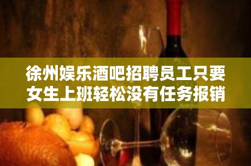 徐州娱乐酒吧招聘员工只要女生上班轻松没有任务报销路费