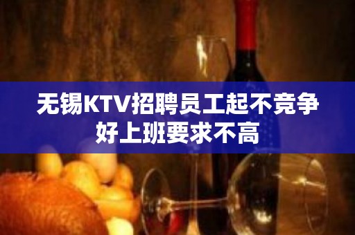 无锡KTV招聘员工起不竞争好上班要求不高