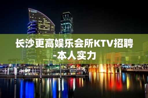 长沙更高娱乐会所KTV招聘-本人实力