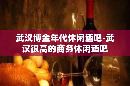 武汉博金年代休闲酒吧-武汉很高的商务休闲酒吧