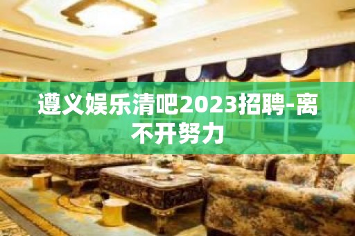 遵义娱乐清吧2023招聘-离不开努力