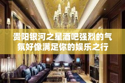 贵阳银河之星酒吧强烈的气氛好像满足你的娱乐之行