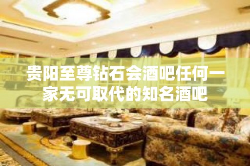 贵阳至尊钻石会酒吧任何一家无可取代的知名酒吧