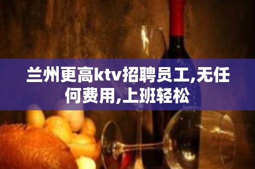 兰州更高ktv招聘员工,无任何费用,上班轻松