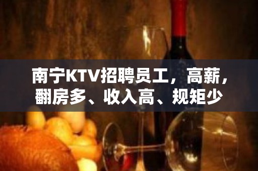 南宁KTV招聘员工，高薪，翻房多、收入高、规矩少