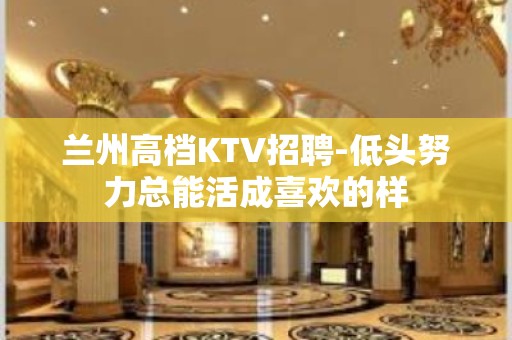 兰州高档KTV招聘-低头努力总能活成喜欢的样