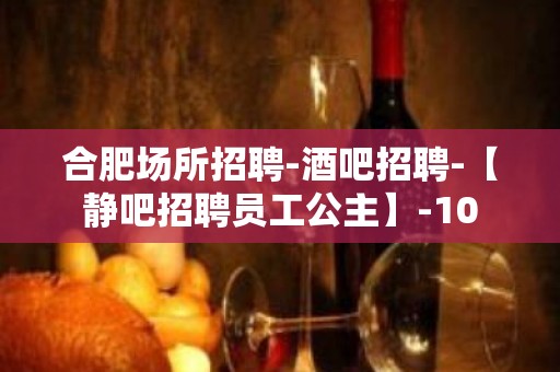 合肥场所招聘-酒吧招聘-【静吧招聘员工公主】-10