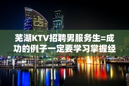 芜湖KTV招聘男服务生=成功的例子一定要学习掌握经验