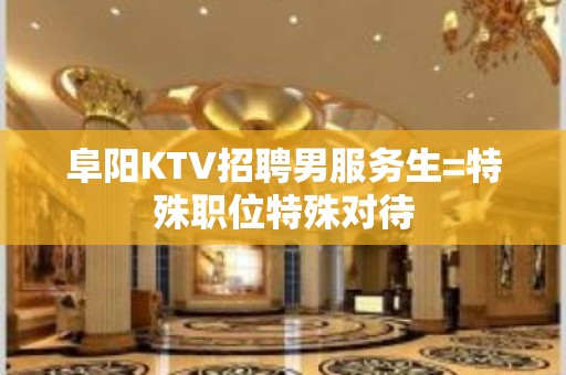 阜阳KTV招聘男服务生=特殊职位特殊对待