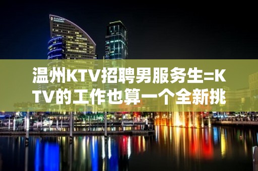 温州KTV招聘男服务生=KTV的工作也算一个全新挑战