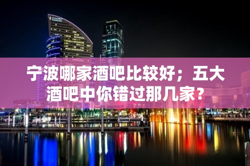 宁波哪家酒吧比较好；五大酒吧中你错过那几家？