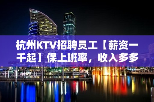 杭州KTV招聘员工【薪资一千起】保上班率，收入多多无压力